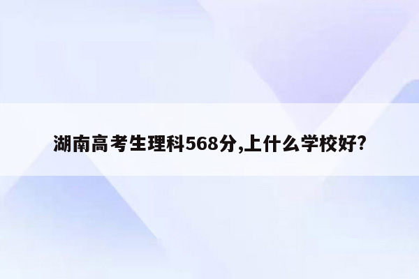湖南高考生理科568分,上什么学校好?