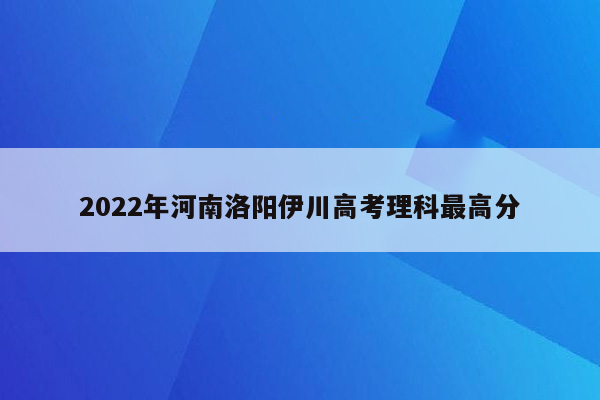 2022年河南洛阳伊川高考理科最高分