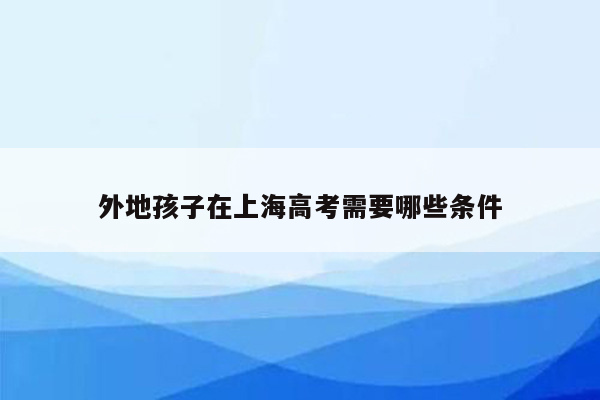 外地孩子在上海高考需要哪些条件