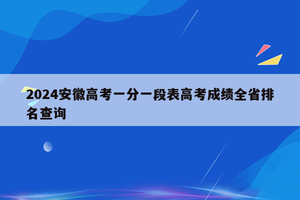 2024安徽高考一分一段表高考成绩全省排名查询