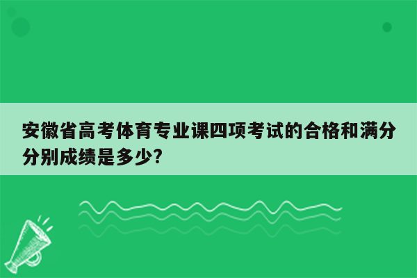 安徽省高考体育专业课四项考试的合格和满分分别成绩是多少?