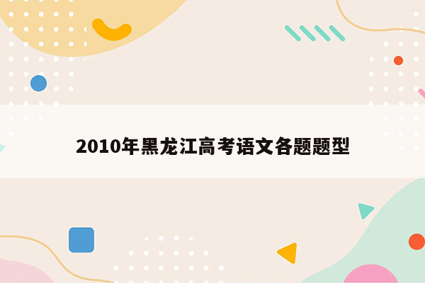 2010年黑龙江高考语文各题题型