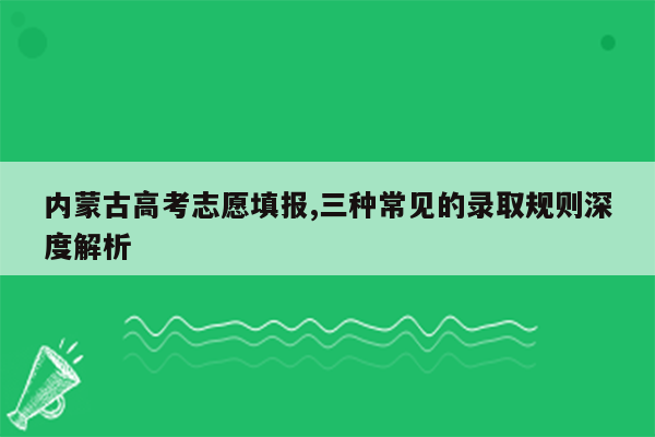 内蒙古高考志愿填报,三种常见的录取规则深度解析