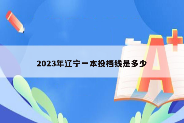 2023年辽宁一本投档线是多少