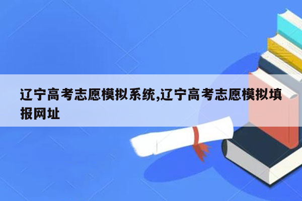 辽宁高考志愿模拟系统,辽宁高考志愿模拟填报网址