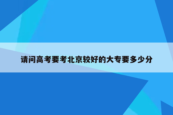 请问高考要考北京较好的大专要多少分