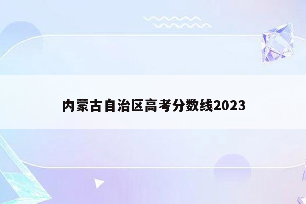 内蒙古自治区高考分数线2023