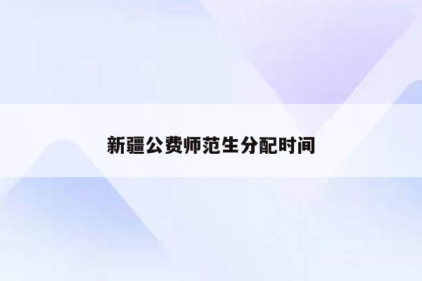 新疆公费师范生分配时间
