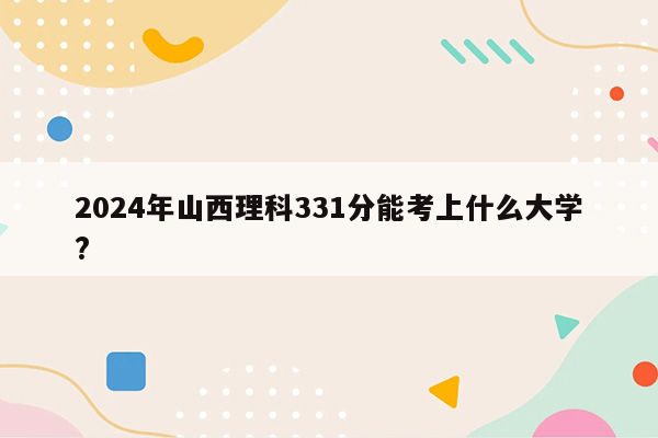 2024年山西理科331分能考上什么大学?