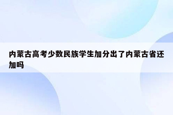 内蒙古高考少数民族学生加分出了内蒙古省还加吗