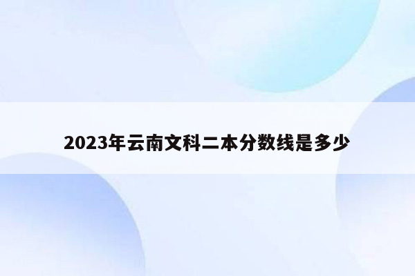 2023年云南文科二本分数线是多少