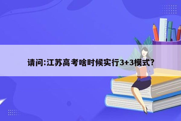 请问:江苏高考啥时候实行3+3模式?