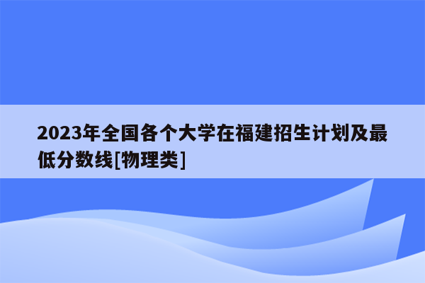 2023年全国各个大学在福建招生计划及最低分数线[物理类]