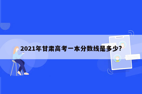 2021年甘肃高考一本分数线是多少?
