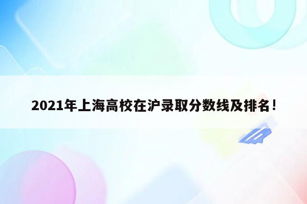 2021年上海高校在沪录取分数线及排名!