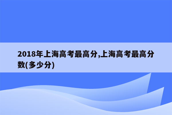 2018年上海高考最高分,上海高考最高分数(多少分)