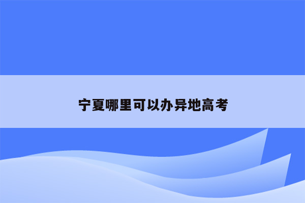宁夏哪里可以办异地高考