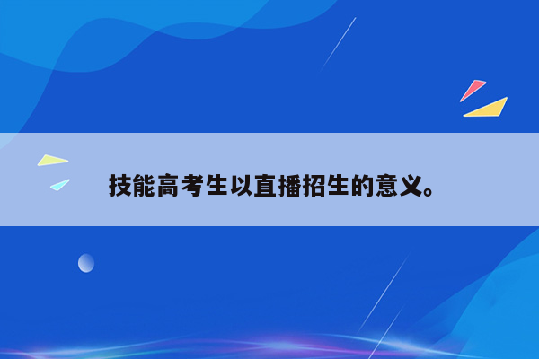 技能高考生以直播招生的意义。
