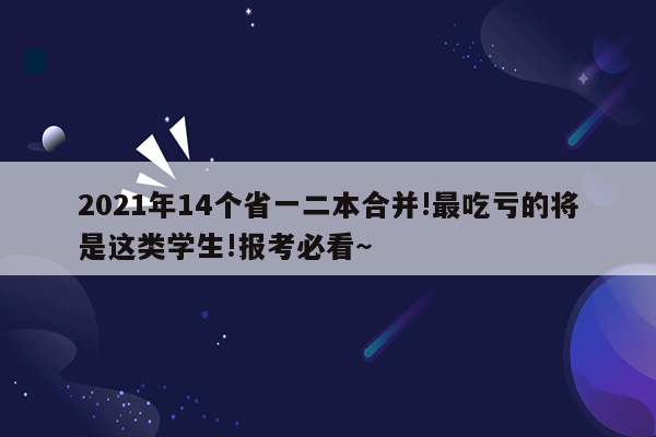 2021年14个省一二本合并!最吃亏的将是这类学生!报考必看~