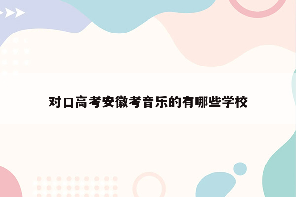 对口高考安徽考音乐的有哪些学校