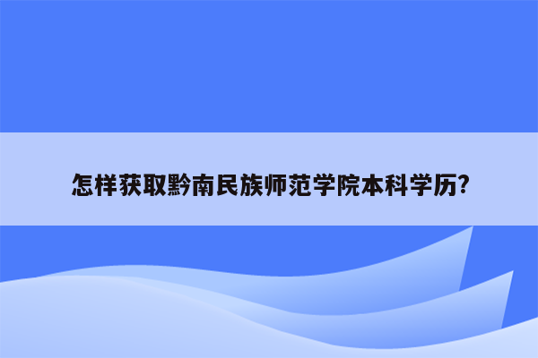 怎样获取黔南民族师范学院本科学历?