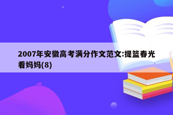 2007年安徽高考满分作文范文:提篮春光看妈妈(8)