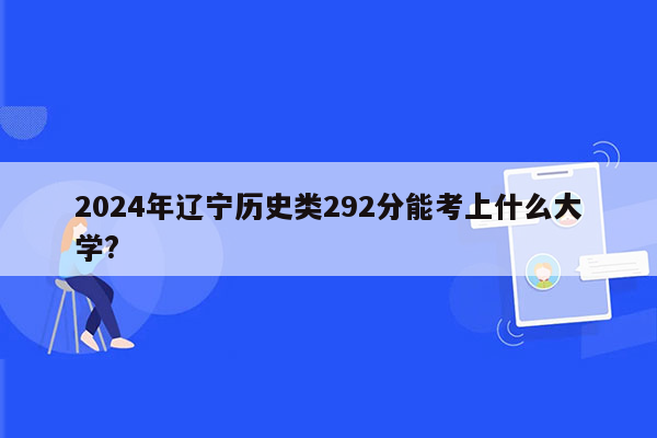2024年辽宁历史类292分能考上什么大学?