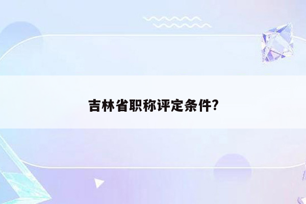 吉林省职称评定条件?