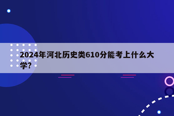 2024年河北历史类610分能考上什么大学?