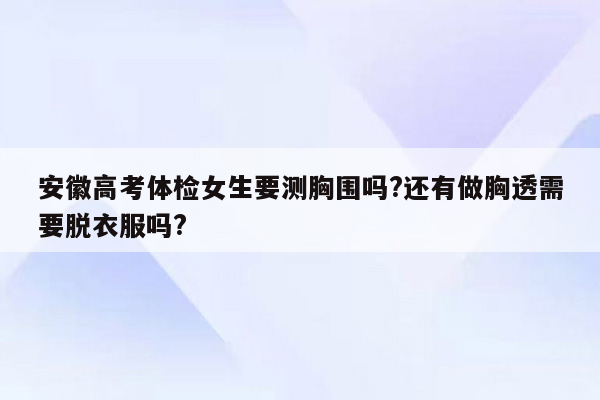安徽高考体检女生要测胸围吗?还有做胸透需要脱衣服吗?