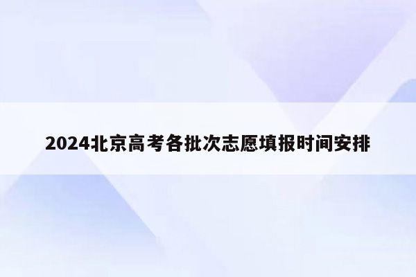 2024北京高考各批次志愿填报时间安排