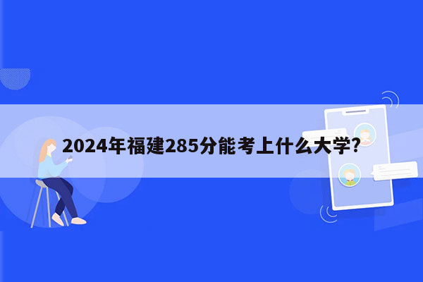 2024年福建285分能考上什么大学?