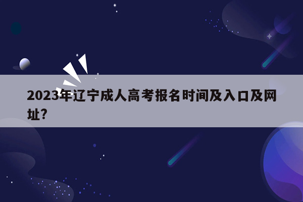 2023年辽宁成人高考报名时间及入口及网址?