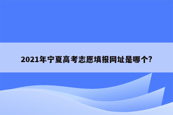2021年宁夏高考志愿填报网址是哪个?