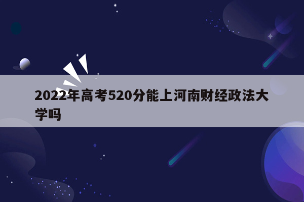 2022年高考520分能上河南财经政法大学吗