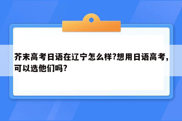 芥末高考日语在辽宁怎么样?想用日语高考,可以选他们吗?