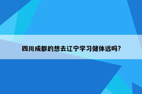 四川成都的想去辽宁学习健体远吗?