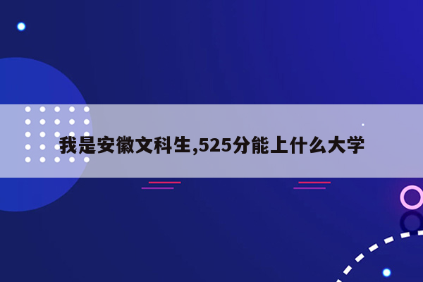我是安徽文科生,525分能上什么大学