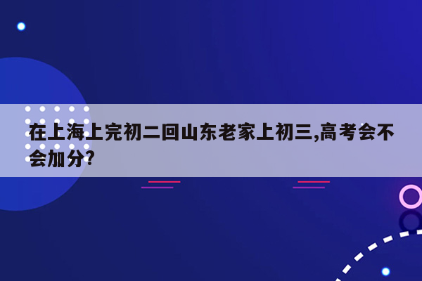 在上海上完初二回山东老家上初三,高考会不会加分?