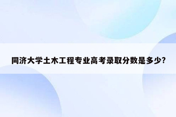 同济大学土木工程专业高考录取分数是多少?
