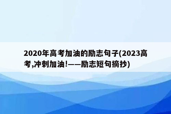 2020年高考加油的励志句子(2023高考,冲刺加油!——励志短句摘抄)