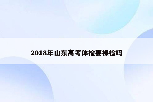 2018年山东高考体检要裸检吗