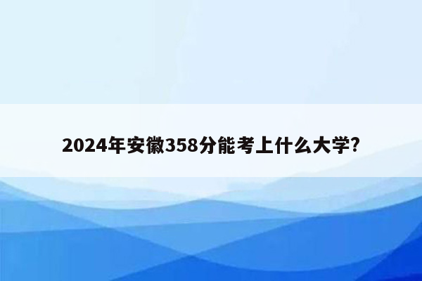 2024年安徽358分能考上什么大学?