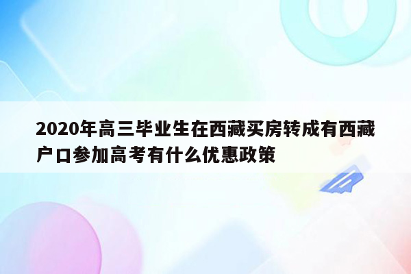 2020年高三毕业生在西藏买房转成有西藏户口参加高考有什么优惠政策