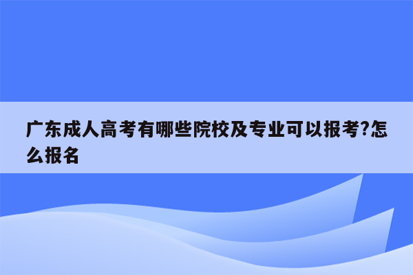广东成人高考有哪些院校及专业可以报考?怎么报名