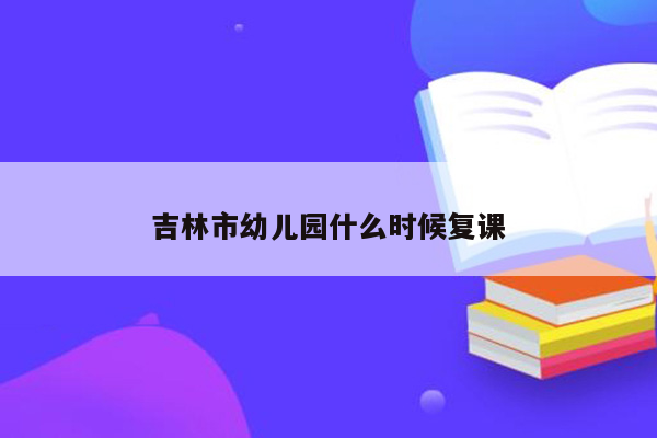 吉林市幼儿园什么时候复课