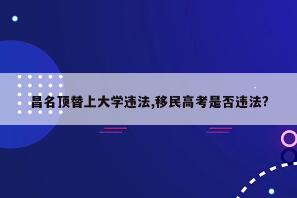 昌名顶替上大学违法,移民高考是否违法?