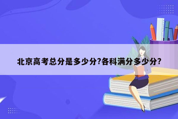 北京高考总分是多少分?各科满分多少分?