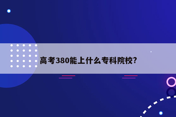 高考380能上什么专科院校?