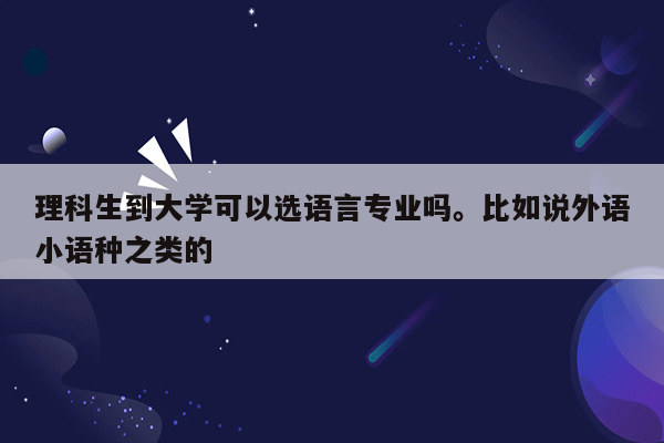 理科生到大学可以选语言专业吗。比如说外语小语种之类的
